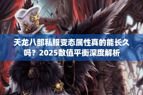 天龙八部私服变态属性真的能长久吗?2025数值平衡深度解析 天龙八部私服变态属性真的能长久吗?2025数值平衡深度解析