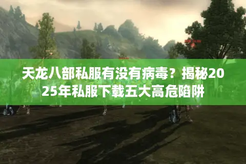 天龙八部私服有没有病毒？揭秘2025年私服下载五大高危陷阱