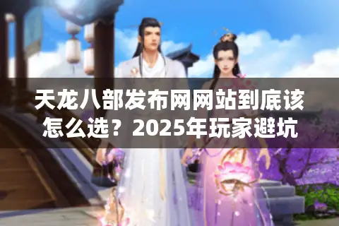 天龙八部发布网网站到底该怎么选?2025年玩家避坑指南 天龙八部发布网网站到底该怎么选?2025年玩家避坑指南
