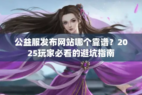 公益服发布网站哪个靠谱?2025玩家必看的避坑指南 公益服发布网站哪个靠谱?2025玩家必看的避坑指南