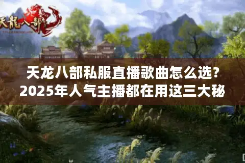天龙八部私服直播歌曲怎么选？2025年人气主播都在用这三大秘籍