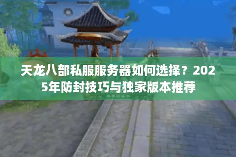 天龙八部私服服务器如何选择？2025年防封技巧与独家版本推荐