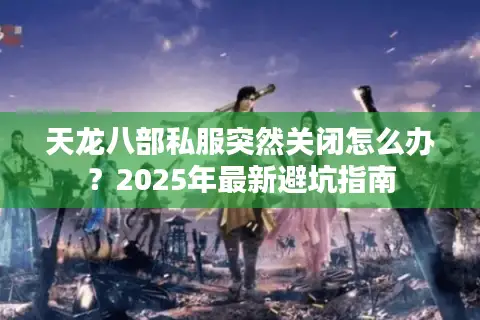 天龙八部私服突然关闭怎么办？2025年最新避坑指南