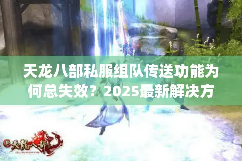 天龙八部私服组队传送功能为何总失效?2025最新解决方法实测 天龙八部私服组队传送功能为何总失效?2025最新解决方法实测