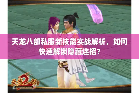 天龙八部私服新技能实战解析,如何快速解锁隐藏连招? 天龙八部私服新技能实战解析,如何快速解锁隐藏连招?