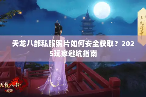 天龙八部私服照片如何安全获取?2025玩家避坑指南 天龙八部私服照片如何安全获取?2025玩家避坑指南