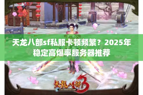 天龙八部sf私服卡顿频繁?2025年稳定高爆率服务器推荐 天龙八部sf私服卡顿频繁?2025年稳定高爆率服务器推荐