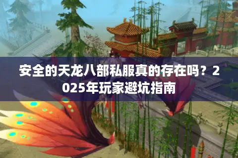 安全的天龙八部私服真的存在吗?2025年玩家避坑指南 安全的天龙八部私服真的存在吗?2025年玩家避坑指南