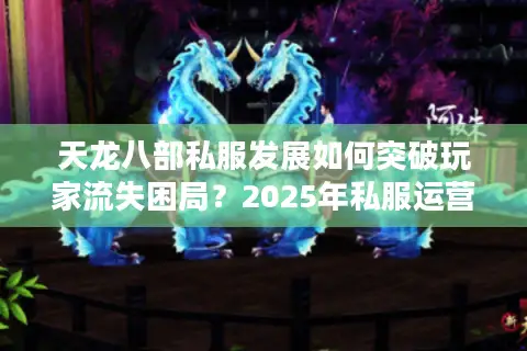 天龙八部私服发展如何突破玩家流失困局？2025年私服运营新趋势解析