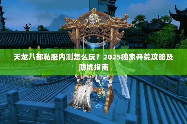 天龙八部私服内测怎么玩?2025独家开荒攻略及防坑指南 天龙八部私服内测怎么玩?2025独家开荒攻略及防坑指南
