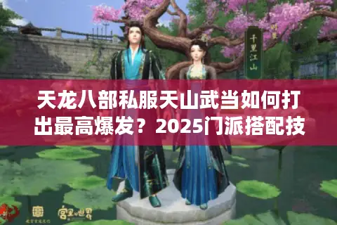 天龙八部私服天山武当如何打出最高爆发？2025门派搭配技巧揭秘