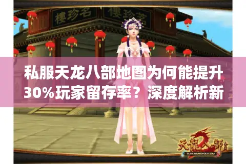 私服天龙八部地图为何能提升30%玩家留存率？深度解析新场景玩法