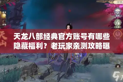 天龙八部经典官方账号有哪些隐藏福利?老玩家亲测攻略曝光 天龙八部经典官方账号有哪些隐藏福利?老玩家亲测攻略曝光