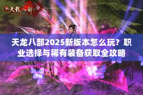 天龙八部2025新版本怎么玩?职业选择与稀有装备获取全攻略 天龙八部2025新版本怎么玩?职业选择与稀有装备获取全攻略