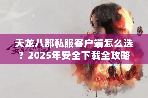 天龙八部私服客户端怎么选?2025年安全下载全攻略 天龙八部私服客户端怎么选?2025年安全下载全攻略