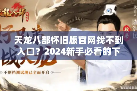 天龙八部怀旧版官网找不到入口?2024新手必看的下载注册指南 天龙八部怀旧版官网找不到入口?2024新手必看的下载注册指南