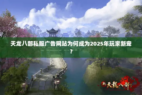 天龙八部私服广告网站为何成为2025年玩家新宠？