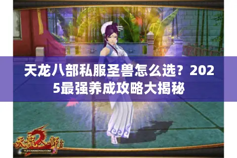 天龙八部私服圣兽怎么选?2025最强养成攻略大揭秘 天龙八部私服圣兽怎么选?2025最强养成攻略大揭秘