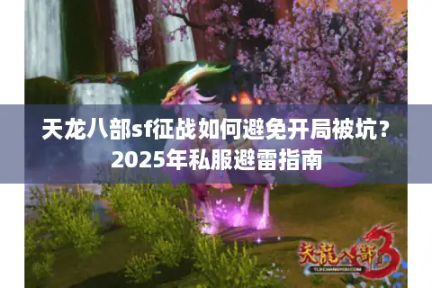 天龙八部sf征战如何避免开局被坑?2025年私服避雷指南 天龙八部sf征战如何避免开局被坑?2025年私服避雷指南