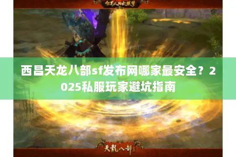 西昌天龙八部sf发布网哪家最安全？2025私服玩家避坑指南