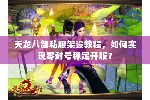 天龙八部私服架设教程,如何实现零封号稳定开服? 天龙八部私服架设教程,如何实现零封号稳定开服?