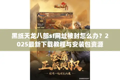 黑纸天龙八部sf网址被封怎么办?2025最新下载教程与安装包资源 黑纸天龙八部sf网址被封怎么办?2025最新下载教程与安装包资源
