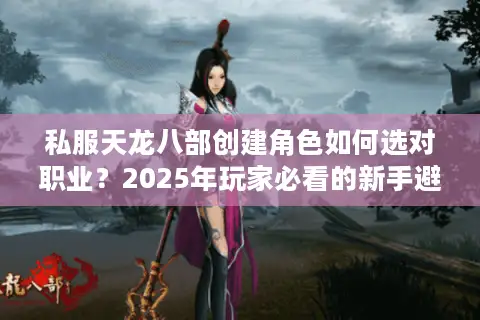 私服天龙八部创建角色如何选对职业?2025年玩家必看的新手避坑指南 私服天龙八部创建角色如何选对职业?2025年玩家必看的新手避坑指南