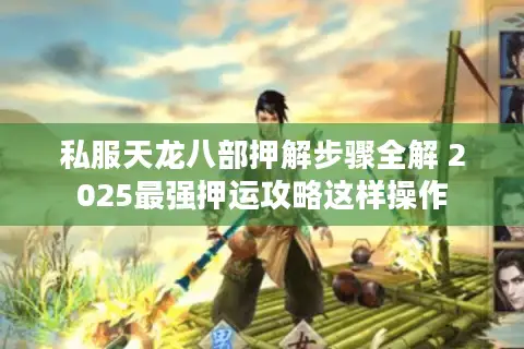 私服天龙八部押解步骤全解 2025最强押运攻略这样操作