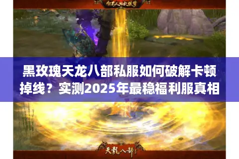 黑玫瑰天龙八部私服如何破解卡顿掉线？实测2025年最稳福利服真相
