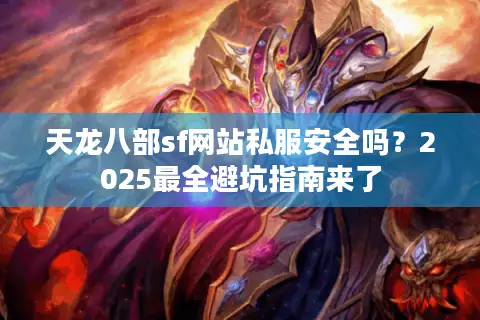 天龙八部sf网站私服安全吗？2025最全避坑指南来了