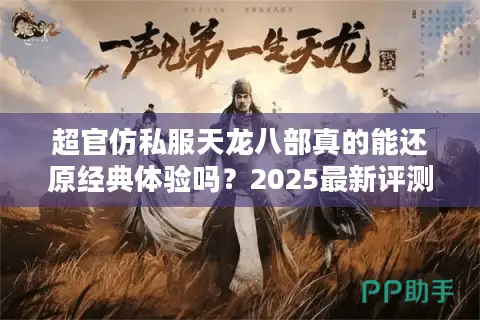 超官仿私服天龙八部真的能还原经典体验吗?2025最新评测与避坑指南 超官仿私服天龙八部真的能还原经典体验吗?2025最新评测与避坑指南