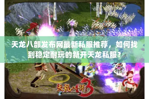 天龙八部发布网最新私服推荐,如何找到稳定耐玩的新开天龙私服? 天龙八部发布网最新私服推荐,如何找到稳定耐玩的新开天龙私服?