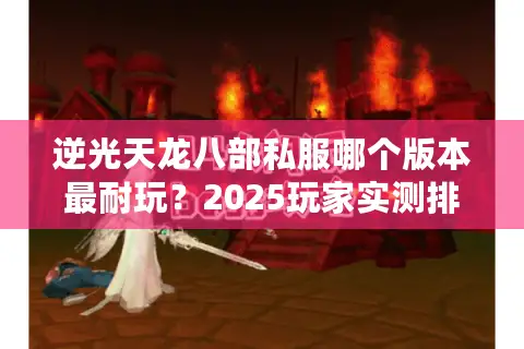 逆光天龙八部私服哪个版本最耐玩?2025玩家实测排行榜 逆光天龙八部私服哪个版本最耐玩?2025玩家实测排行榜