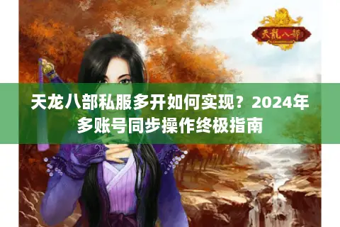 天龙八部私服多开如何实现?2024年多账号同步操作终极指南 天龙八部私服多开如何实现?2024年多账号同步操作终极指南