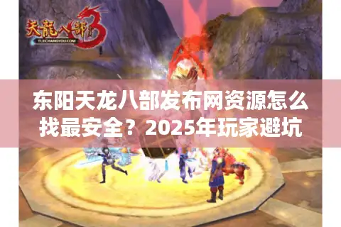 东阳天龙八部发布网资源怎么找最安全？2025年玩家避坑指南