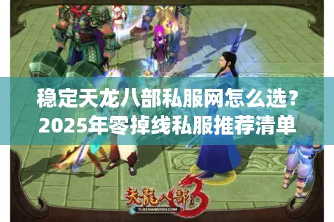 稳定天龙八部私服网怎么选？2025年零掉线私服推荐清单