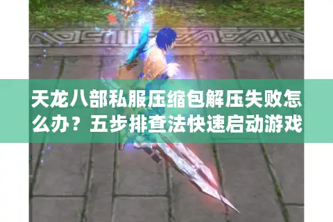 天龙八部私服压缩包解压失败怎么办？五步排查法快速启动游戏