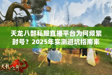 天龙八部私服直播平台为何频繁封号？2025年实测避坑指南来了