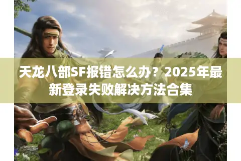 天龙八部SF报错怎么办?2025年最新登录失败解决方法合集 天龙八部SF报错怎么办?2025年最新登录失败解决方法合集