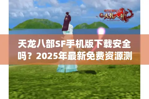 天龙八部SF手机版下载安全吗?2025年最新免费资源测评 天龙八部SF手机版下载安全吗?2025年最新免费资源测评