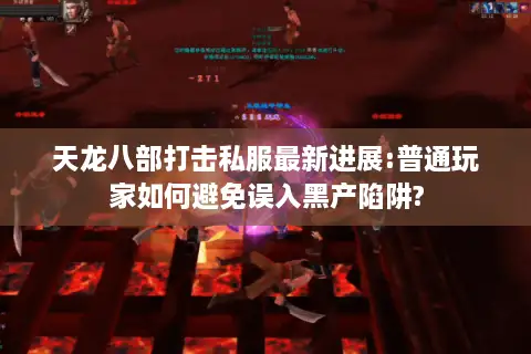 天龙八部打击私服最新进展:普通玩家如何避免误入黑产陷阱?