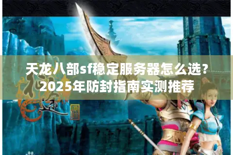 天龙八部sf稳定服务器怎么选？2025年防封指南实测推荐