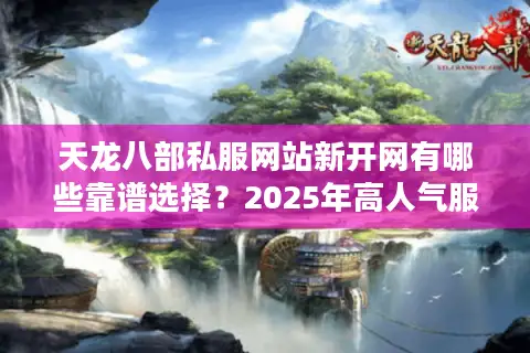 天龙八部私服网站新开网有哪些靠谱选择?2025年高人气服务器测评 天龙八部私服网站新开网有哪些靠谱选择?2025年高人气服务器测评
