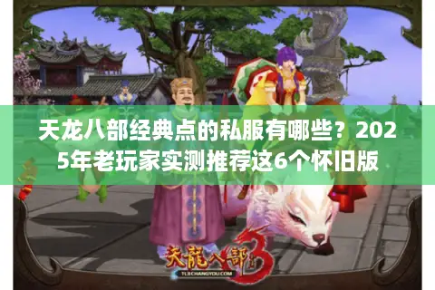 天龙八部经典点的私服有哪些?2025年老玩家实测推荐这6个怀旧版 天龙八部经典点的私服有哪些?2025年老玩家实测推荐这6个怀旧版