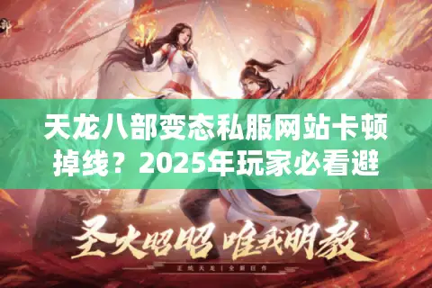 天龙八部变态私服网站卡顿掉线?2025年玩家必看避坑指南 天龙八部变态私服网站卡顿掉线?2025年玩家必看避坑指南