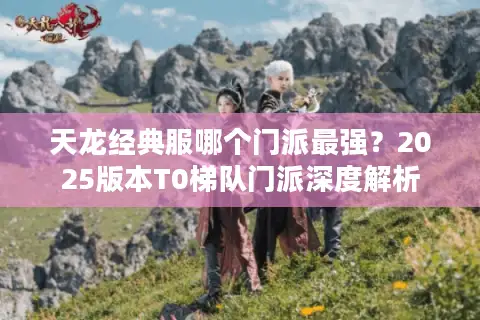 天龙经典服哪个门派最强？2025版本T0梯队门派深度解析