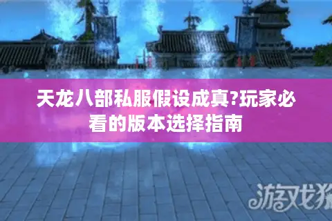 天龙八部私服假设成真?玩家必看的版本选择指南 天龙八部私服假设成真?玩家必看的版本选择指南