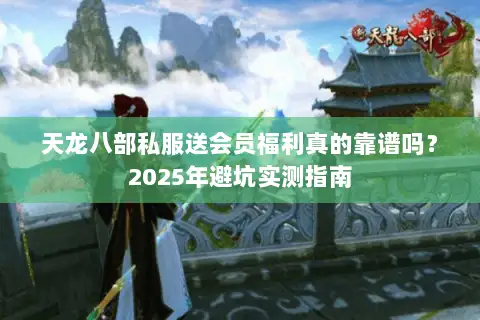 天龙八部私服送会员福利真的靠谱吗?2025年避坑实测指南 天龙八部私服送会员福利真的靠谱吗?2025年避坑实测指南