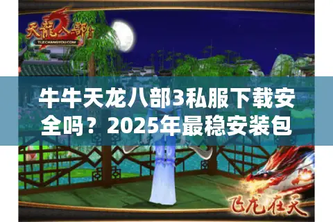 牛牛天龙八部3私服下载安全吗?2025年最稳安装包获取攻略 牛牛天龙八部3私服下载安全吗?2025年最稳安装包获取攻略