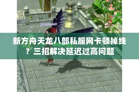 新方舟天龙八部私服网卡顿掉线?三招解决延迟过高问题 新方舟天龙八部私服网卡顿掉线?三招解决延迟过高问题